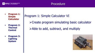 Procedure
• Program 1:
Simple
Calculator
• Program 2:
Thermal
Control
• Program 3:
Lighting
System
Program 1: Simple Calculator VI
Create program simulating basic calculator
Able to add, subtract, and multiply
 