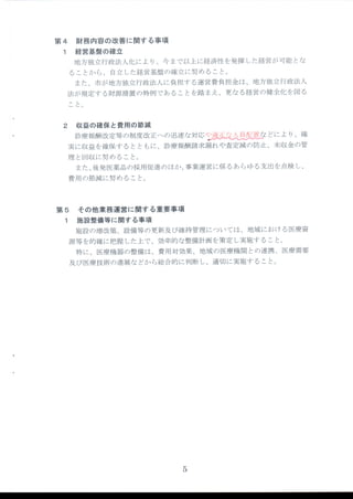第 4 財 務 内容 の改善 に関す る事項
1 経 営基盤の確立
地方独立行政法人化 によ り、今 まで以上に経済性 を発揮 した経営が可能 とな
ることか ら、 自立 した経営基盤 の確立に努 めること。
また、市が地方独 立行政法人 に負担す る運営費負担金 は、地方独 立行政法人
法が規定す る財源措置 の特例 であることを踏 まえ、更な る経営の健全化 を図る
こと。
2 収 益の確保 と費用の節減
診療報酬改定等 の制度改正への迅速 な対応 二
:搾 どに よ り、確
実に収益 を確保す る とともに、診療報酬請求漏れや査定減 の防止 、未収金 の管
理 と回収 に努 めること。
また、後発 医薬 品の採用促進 のほか、事業運営 に係 るあ らゆる支 出を点検 し、
費用の節減 に努 めること。
第 5 そ の他 業務運 営 に関す る重要事 項
1 施 設整備等 に関す る事項
施設 の増改築、設備等 の更新及び維持管理 については、地域 にお ける医療資
源等 を的確 に把握 した上で、効率的な整備計画 を策定 し実施す ること。
特 に、医療機器 の整備 は、費用対効果 、地域 の医療機 関 との連携 、医療需要
及び医療技術 の進展な どか ら総合的 に判断 し、適切 に実施す ること。
5
 