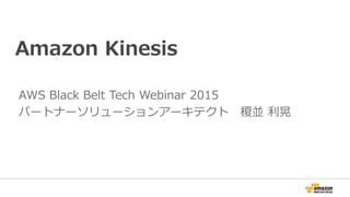 Amazon Kinesis
AWS Black Belt Tech Webinar 2015
パートナーソリューションアーキテクト 榎並 利晃
 