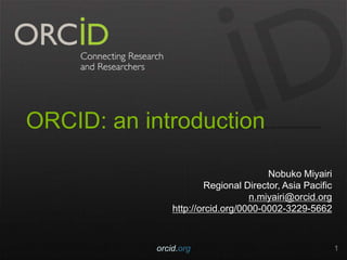 ORCID: an introduction
Nobuko Miyairi
Regional Director, Asia Pacific
n.miyairi@orcid.org
http://orcid.org/0000-0002-3229-5662
orcid.org 1
 