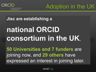 orcid.org
Adoption in the UK
Jisc are establishing a
national ORCID
consortium in the UK.
50 Universities and 7 funders are
joining now, and 29 others have
expressed an interest in joining later.
 