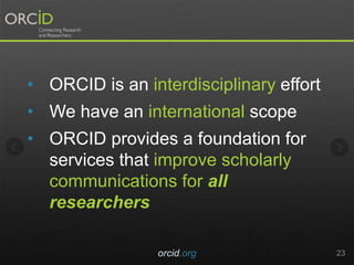orcid.org 23
? ORCID is an interdisciplinary effort
? We have an international scope
? ORCID provides a foundation for
services that improve scholarly
communications for all
researchers
 