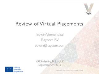 Review of Vir tual Placements
540054-LLP-L-2013-1-ES-ERASMUS-EKA
EdwinVeenendaal
Raycom BV
edwin@raycom.com
VALS Meeting, Bolton, UK
September 2nd, 2015
 