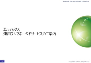 We Provide One Stop Innovative ICT Services
Copyright©2015 ELTEX, Inc. All Rights Reserved.22
エルテックス
運用フルマネージドサービスのご案内
 