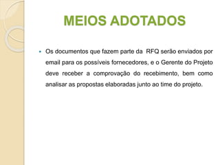 MEIOS ADOTADOS
 Os documentos que fazem parte da RFQ serão enviados por
email para os possíveis fornecedores, e o Gerente do Projeto
deve receber a comprovação do recebimento, bem como
analisar as propostas elaboradas junto ao time do projeto.
 