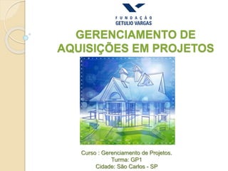 GERENCIAMENTO DE
AQUISIÇÕES EM PROJETOS
Curso : Gerenciamento de Projetos.
Turma: GP1
Cidade: São Carlos - SP
 