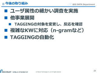 (C) Recruit Technologies Co.,Ltd. All rights reserved.
BIG DATA Department今後の取り組み
 ユーザ属性の細かい調査を実施
 他事業展開
 TAGGINGの対象を変更し、反応を確認
 複雑なKWに対応（n-gramなど）
 TAGGINGの自動化
23
 