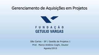 Gerenciamento de Aquisições em Projetos
São Carlos - SP / Gestão de Projetos 1
Prof. Marco Antônio Coghi, Doutor
Agosto/2015
 