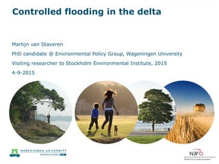 Controlled flooding in the delta
Martijn van Staveren
PhD candidate @ Environmental Policy Group, Wageningen University
Visiting researcher to Stockholm Environmental Institute, 2015
4-9-2015
 