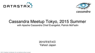 ©2015 DataStax Conﬁdential. Do not distribute without consent.
Cassandra Meetup Tokyo, 2015 Summer 
with Apache Cassandra Chief Evangelist, Patrick McFadin
2015年9月4日
Yahoo! Japan
 