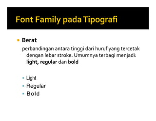  Berat
perbandingan antara tinggi dari huruf yang tercetak
dengan lebar stroke. Umumnya terbagi menjadi:
light, regular dan bold
 Light
 Regular
 Bold
 Berat
perbandingan antara tinggi dari huruf yang tercetak
dengan lebar stroke. Umumnya terbagi menjadi:
light, regular dan bold
 Light
 Regular
 Bold
 