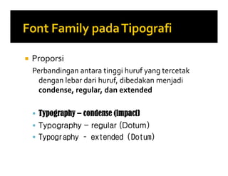  Proporsi
Perbandingan antara tinggi huruf yang tercetak
dengan lebar dari huruf, dibedakan menjadi
condense, regular, dan extended
 Typography – condense (impact)
 Typography - regular (Dotum)
 Typography – extended (Dotum)
 Proporsi
Perbandingan antara tinggi huruf yang tercetak
dengan lebar dari huruf, dibedakan menjadi
condense, regular, dan extended
 Typography – condense (impact)
 Typography - regular (Dotum)
 Typography – extended (Dotum)
 