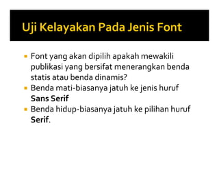  Font yang akan dipilih apakah mewakili
publikasi yang bersifat menerangkan benda
statis atau benda dinamis?
 Benda mati-biasanya jatuh ke jenis huruf
Sans Serif
 Benda hidup-biasanya jatuh ke pilihan huruf
Serif.
 Font yang akan dipilih apakah mewakili
publikasi yang bersifat menerangkan benda
statis atau benda dinamis?
 Benda mati-biasanya jatuh ke jenis huruf
Sans Serif
 Benda hidup-biasanya jatuh ke pilihan huruf
Serif.
 