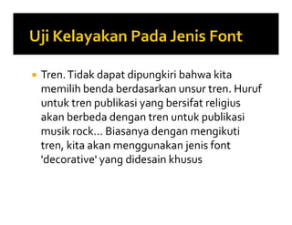  Tren.Tidak dapat dipungkiri bahwa kita
memilih benda berdasarkan unsur tren. Huruf
untuk tren publikasi yang bersifat religius
akan berbeda dengan tren untuk publikasi
musik rock... Biasanya dengan mengikuti
tren, kita akan menggunakan jenis font
'decorative' yang didesain khusus
 Tren.Tidak dapat dipungkiri bahwa kita
memilih benda berdasarkan unsur tren. Huruf
untuk tren publikasi yang bersifat religius
akan berbeda dengan tren untuk publikasi
musik rock... Biasanya dengan mengikuti
tren, kita akan menggunakan jenis font
'decorative' yang didesain khusus
 
