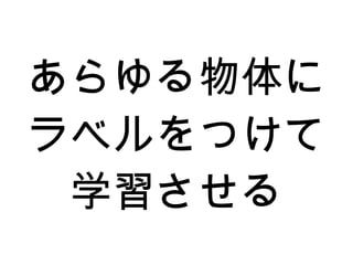 あらゆる物体に
ラベルをつけて
学習させる
 