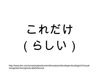 これだけ
（らしい）
http://www.ibm.com/smarterplanet/us/en/ibmwatson/developercloud/apis/#!/visual-
recognition/recognizeLabelsService
 