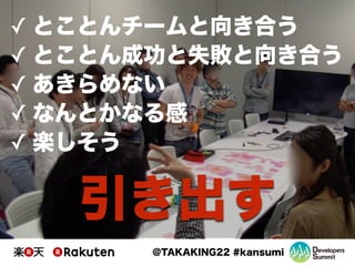 @TAKAKING22 #kansumi
✓ とことんチームと向き合う
✓ とことん成功と失敗と向き合う
✓ あきらめない
✓ なんとかなる感
✓ 楽しそう
引き出す
 