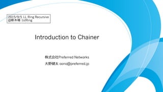 Introduction to Chainer
株式会社Preferred Networks
⼤大野健太 oono@preferred.jp
2015/9/5 LL Ring Recursive
@新⽊木場 1stRing
 