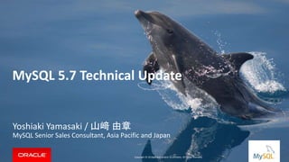 Copyright © 2015, Oracle and/or its affiliates. All rights reserved. |Copyright © 2014, Oracle and/or its affiliates. All rights reserved.
Yoshiaki Yamasaki / 山﨑 由章
MySQL Senior Sales Consultant, Asia Pacific and Japan
MySQL 5.7 Technical Update
 