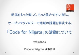 2015-09-05
Code for Niigata 伊藤貴雄
新潟をもっと楽しく、もっと住みやすい街に。 
 
オープンテクノロジーで地域の課題を解決する、 
 
「Code for Niigata」の活動について	
 
