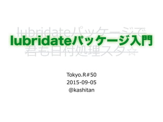 lubridateパッケージで  
君も⽇日付処理理スタ☆
!
Tokyo.R#50  
2015-‐‑‒09-‐‑‒05  
@kashitan
lubridateパッケージ入門
 