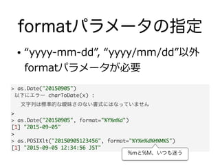 formatパラメータの指定
• “yyyy-‐‑‒mm-‐‑‒dd”,  “yyyy/mm/dd”以外
formatパラメータが必要
> as.Date("20150905")	
 以下にエラー charToDate(x) : 	
   文字...