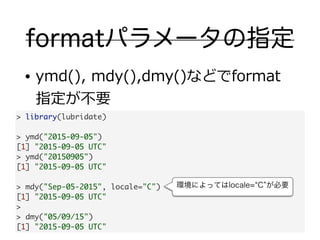 formatパラメータの指定
• ymd(),  mdy(),dmy()などでformat
指定が不不要
> library(lubridate)	
!
> ymd("2015-09-05")	
[1] "2015-09-05 UTC"	
> ...