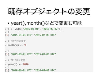 既存オブジェクトの変更
• year(),month()などで変更更も可能
> d <- ymd(c("2015-01-01", "2015-02-02"))	
> d	
[1] "2015-01-01 UTC" "2015-02-02 UTC...
