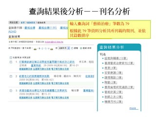 詢結果後分析－－刊名分析查
輸入 詢詞「藝術治療」筆數為查 79
根據此 79 筆資料分析其所刊載的期刊，並依
其篇數排序
 