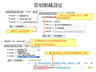 常用館藏設定
1. 選擇自訂維護清單
2. 輸入設定常用館之全名、簡稱、
網址後按新增
3. 常用館藏清單出現所新增館藏名稱
4. 選擇新的清單後按確定
5. 詢結果顯示所設定的館藏單位名稱查
 