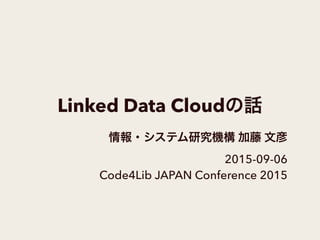 Linked Data Cloudの話
情報・システム研究機構 加藤 文彦
2015-09-06
Code4Lib JAPAN Conference 2015
 