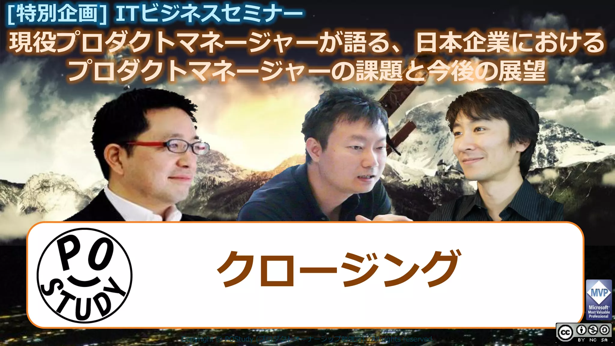 現役プロダクトマネージャーが語る、日本企業における
[特別企画] ITビジネスセミナー
プロダクトマネージャーの課題と今後の展望
Copyright © POStudy (プロダクトオーナーシップ勉強会). All rights reserved.
クロージング
 