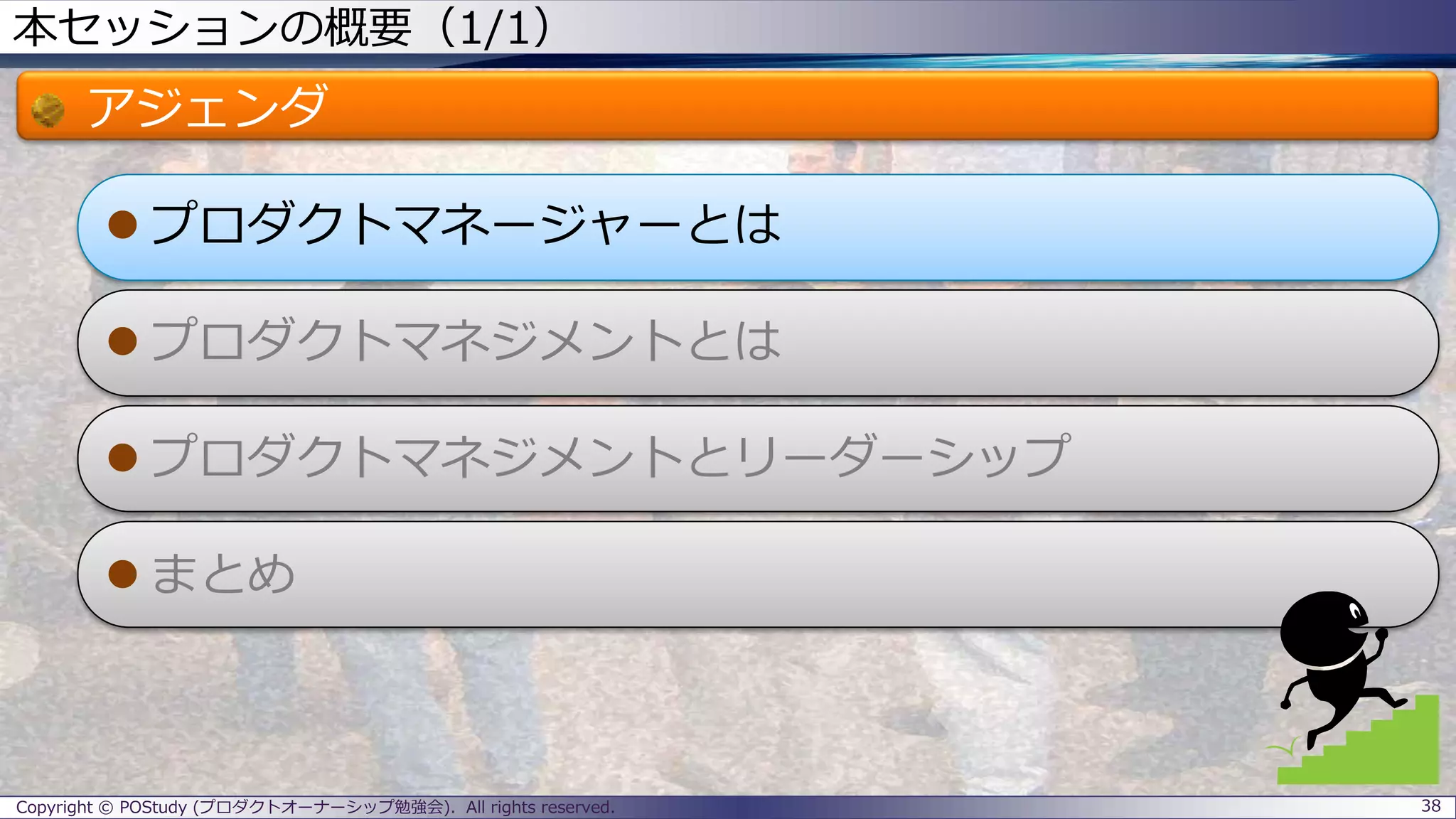 本セッションの概要（1/1）
アジェンダ
 プロダクトマネージャーとは
 プロダクトマネジメントとは
 プロダクトマネジメントとリーダーシップ
 まとめ
Copyright © POStudy (プロダクトオーナーシップ勉強会). All rights reserved. 38
 