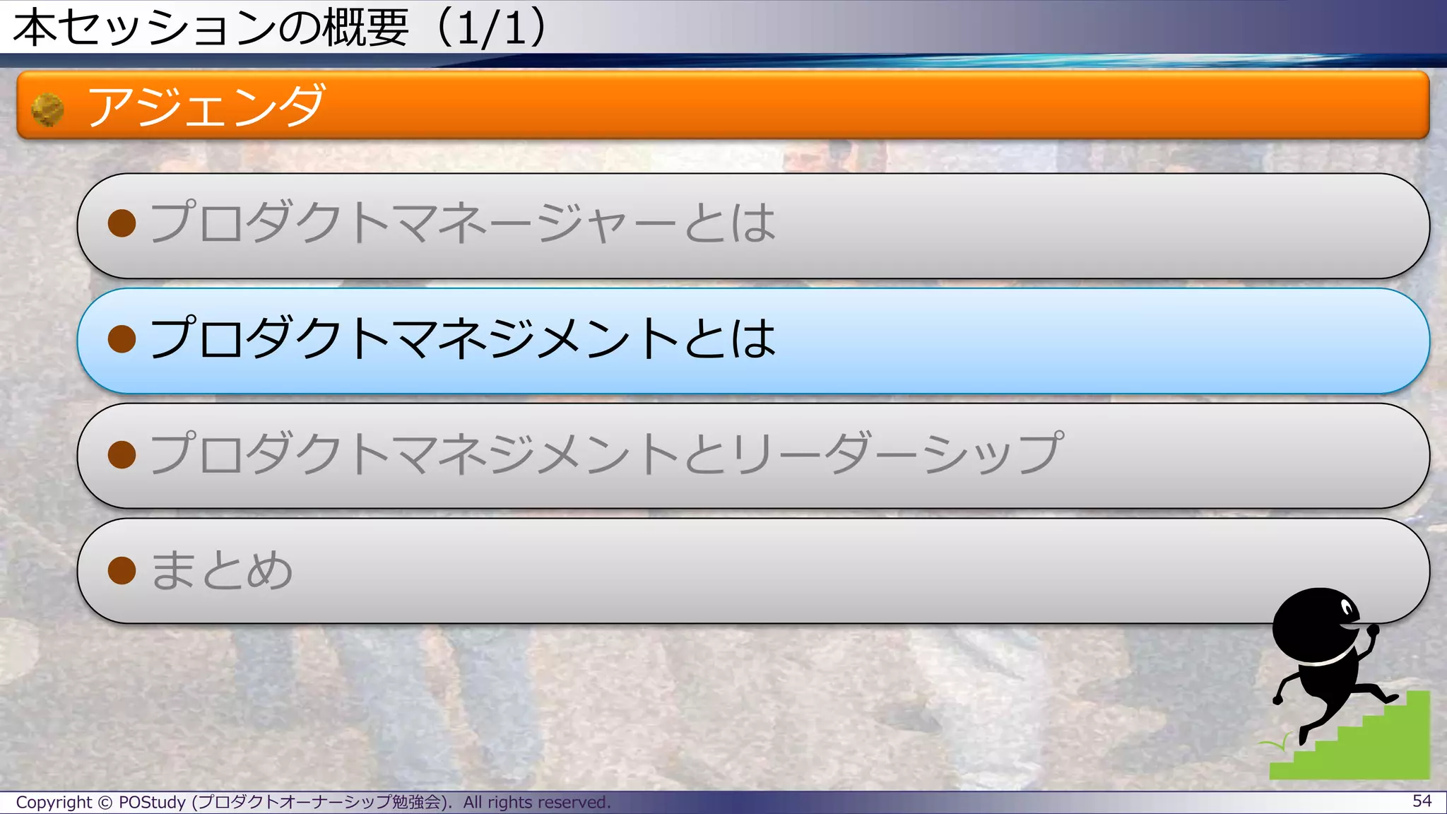 本セッションの概要（1/1）
アジェンダ
 プロダクトマネージャーとは
 プロダクトマネジメントとは
 プロダクトマネジメントとリーダーシップ
 まとめ
Copyright © POStudy (プロダクトオーナーシップ勉強会). All rights reserved. 54
 