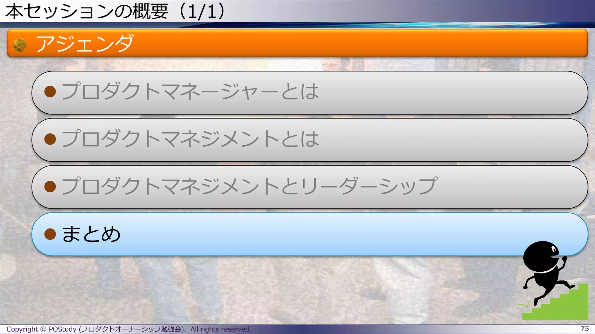 本セッションの概要（1/1）
アジェンダ
 プロダクトマネージャーとは
 プロダクトマネジメントとは
 プロダクトマネジメントとリーダーシップ
 まとめ
Copyright © POStudy (プロダクトオーナーシップ勉強会). All rights reserved. 75
 