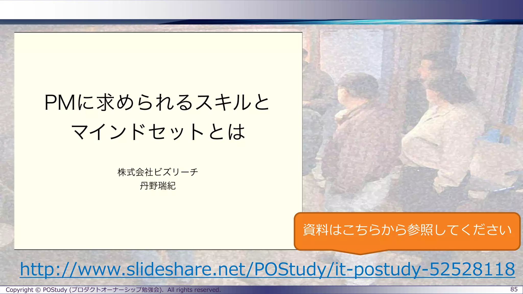 Copyright © POStudy (プロダクトオーナーシップ勉強会). All rights reserved. 85
http://www.slideshare.net/POStudy/it-postudy-52528118
資料はこちらから参照してください
 