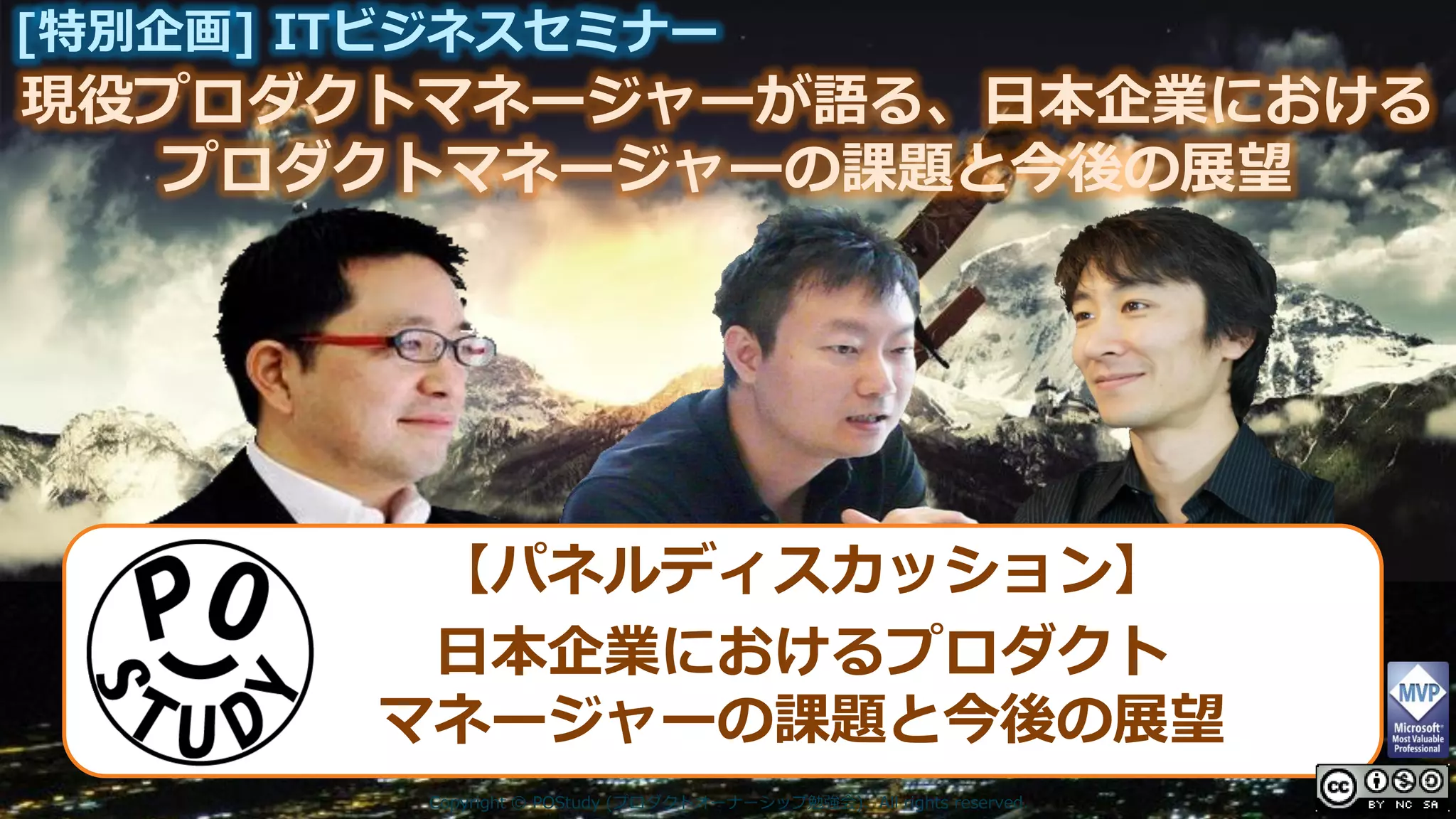 現役プロダクトマネージャーが語る、日本企業における
[特別企画] ITビジネスセミナー
プロダクトマネージャーの課題と今後の展望
Copyright © POStudy (プロダクトオーナーシップ勉強会). All rights reserved.
【パネルディスカッション】
日本企業におけるプロダクト
マネージャーの課題と今後の展望
 