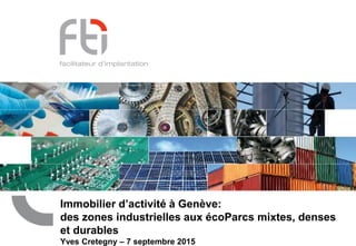 Immobilier d’activité à Genève:
des zones industrielles aux écoParcs mixtes, denses
et durables
Yves Cretegny – 7 septembre 2015
 