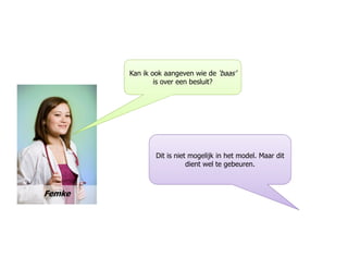 Kan ik ook aangeven wie de ‘baas’
is over een besluit?
Femke
Dit is niet mogelijk in het model. Maar dit
dient wel te gebeuren.
 
