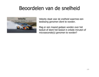 Beoordelen van de snelheid
Velocity
(how fast must decision be taken)
Velocity staat voor de snelheid waarmee een
beslissing genomen dient te worden.
Mag er een maand gedaan worden over het
besluit of dient het besluit in enkele minuten of
microseconde(s) genomen te worden?
149
 