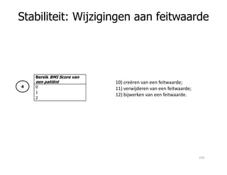 4
Bereik BMI Score van
een patiënt
0
Stabiliteit: Wijzigingen aan feitwaarde
10) creëren van een feitwaarde;
11) verwijderen van een feitwaarde;4 0
1
2
11) verwijderen van een feitwaarde;
12) bijwerken van een feitwaarde.
159
 
