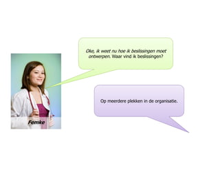 Oke, ik weet nu hoe ik beslissingen moet
ontwerpen. Waar vind ik beslissingen?
Femke
Op meerdere plekken in de organisatie.
 