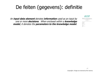 De feiten (gegevens): definitie
An input data element denotes information used as an input by
one or more decisions. When enclosed within a knowledge
model, it denotes the parameters to the knowledge model.
(Copyrights of logos are retained by their owners)
47
 