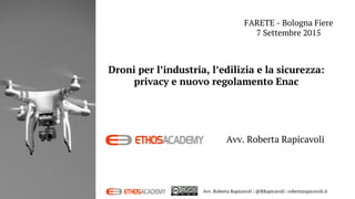 Avv. Roberta Rapicavoli
FARETE - Bologna Fiere
7 Settembre 2015
Avv. Roberta Rapicavoli | @RRapicavoli | robertarapicavoli.it
Droni per l’industria, l’edilizia e la sicurezza:
privacy e nuovo regolamento Enac
 