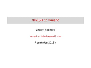 Лекция 1: Начало
Сергей Лебедев
sergei.a.lebedev@gmail.com
7 сентября 2015 г.
 