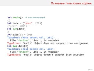 Основные типы языка: кортеж
>>> tuple() # неизменяемый
()
>>> date = ("year", 2015)
('year', 2015)
>>> len(date)
2
>>> date[1] = 2016
Traceback (most recent call last):
File "<stdin>", line 1, in <module>
TypeError: 'tuple' object does not support item assignment
>>> del date[0]
Traceback (most recent call last):
File "<stdin>", line 1, in <module>
TypeError: 'tuple' object doesn't support item deletion
17 / 37
 