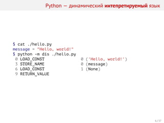 Python — динамический интепретируемый язык
$ cat ./hello.py
message = "Hello, world!"
$ python -m dis ./hello.py
0 LOAD_CONST 0 ('Hello, world!')
3 STORE_NAME 0 (message)
6 LOAD_CONST 1 (None)
9 RETURN_VALUE
6 / 37
 