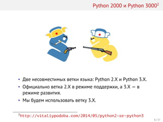 Python 2000 и Python 30002
• Две несовместимых ветки языка: Python 2.X и Python 3.X.
• Официально ветка 2.X в режиме поддержки, а 3.X — в
режиме развития.
• Мы будем использовать ветку 3.X.
2
http://vitaliypodoba.com/2014/05/python2-or-python3
8 / 37
 