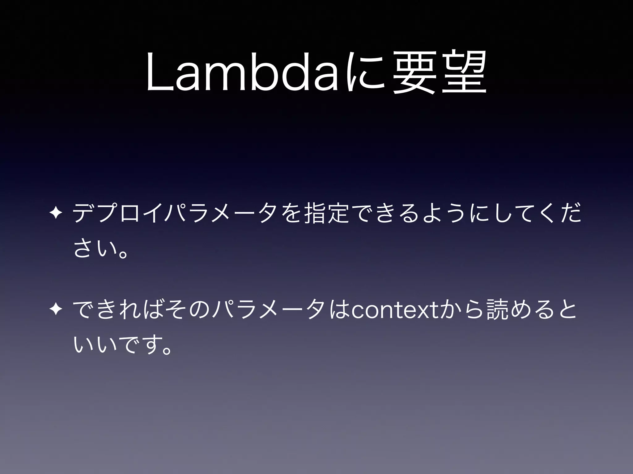 Lambdaに要望
✦ デプロイパラメータを指定できるようにしてくだ
さい。
✦ できればそのパラメータはcontextから読めると
いいです。
 