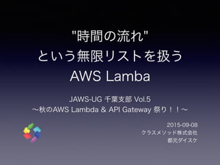 "時間の流れ"
という無限リストを扱う
AWS Lambda
JAWS-UG 千葉支部 Vol.5 
∼秋のAWS Lambda & API Gateway 祭り！！∼
2015-09-08
クラスメソッド株式会社
都元ダイスケ
 